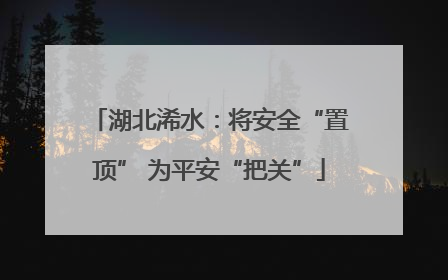 湖北浠水：将安全“置顶” 为平安“把关”