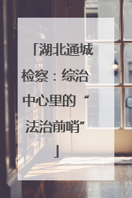 湖北通城检察：综治中心里的“法治前哨”