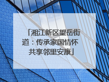 湘江新区望岳街道：传承家国情怀 共享邻里安康