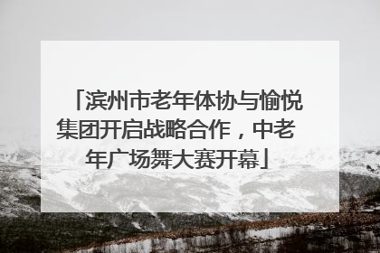 滨州市老年体协与愉悦集团开启战略合作，中老年广场舞大赛开幕
