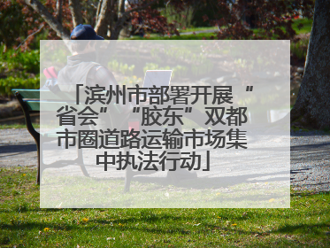 滨州市部署开展“省会”“胶东”双都市圈道路运输市场集中执法行动