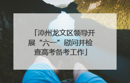 漳州龙文区领导开展“六一”慰问并检查高考备考工作