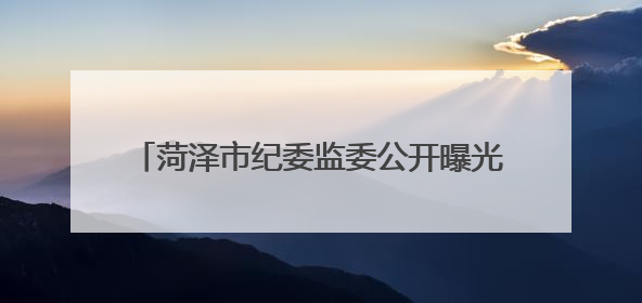 菏泽市纪委监委公开曝光4起违规吃喝典型问题