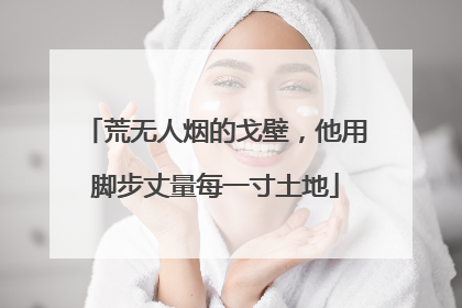 荒无人烟的戈壁，他用脚步丈量每一寸土地