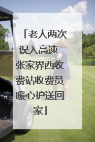 老人两次误入高速 张家界西收费站收费员暖心护送回家