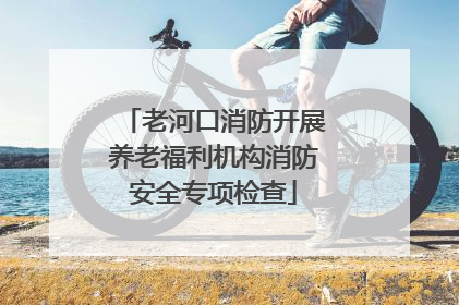 老河口消防开展养老福利机构消防安全专项检查