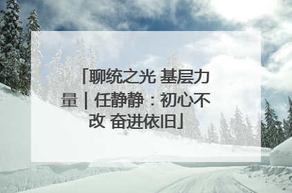 聊统之光 基层力量｜任静静：初心不改 奋进依旧
