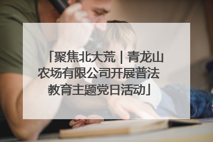 聚焦北大荒｜青龙山农场有限公司开展普法教育主题党日活动