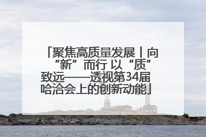 聚焦高质量发展丨向“新”而行 以“质”致远——透视第34届哈洽会上的创新动能