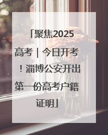 聚焦2025高考｜今日开考！淄博公安开出第一份高考户籍证明