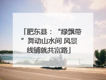 肥东县：“绿飘带”舞动山水间 风景线铺就共富路