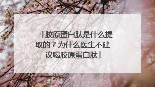 胶原蛋白肽是什么提取的？为什么医生不建议喝胶原蛋白肽