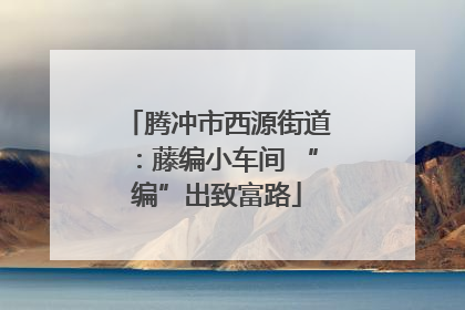 腾冲市西源街道：藤编小车间 “编”出致富路