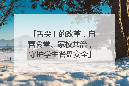 舌尖上的改革：自营食堂、家校共治，守护学生餐盘安全