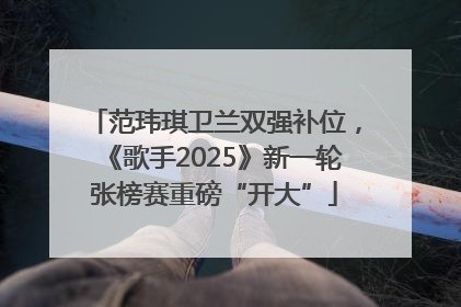 范玮琪卫兰双强补位，《歌手2025》新一轮张榜赛重磅“开大”