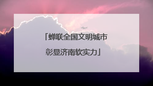 蝉联全国文明城市 彰显济南软实力