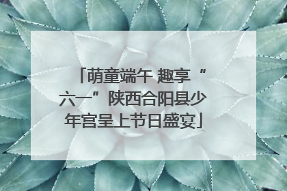 萌童端午 趣享“六一”陕西合阳县少年宫呈上节日盛宴