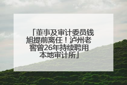 董事及审计委员钱旭提前离任！泸州老窖曾26年持续聘用本地审计所