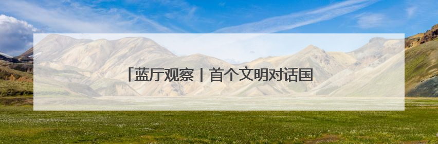 蓝厅观察丨首个文明对话国际日：交流互鉴 美美与共