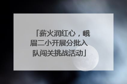 薪火润红心，峨眉二小开展分批入队闯关挑战活动