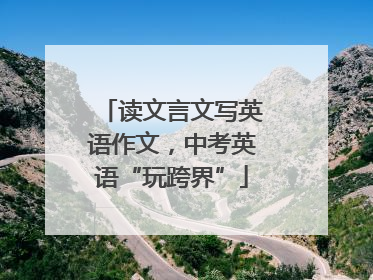 读文言文写英语作文，中考英语“玩跨界”
