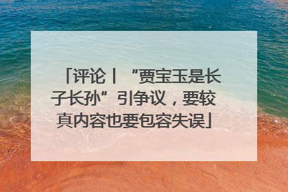 评论丨“贾宝玉是长子长孙”引争议，要较真内容也要包容失误