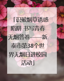 识破烟草诱惑陷阱 书写青春无烟答卷——新泰市第38个世界无烟日进校园活动