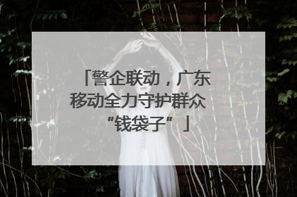 警企联动，广东移动全力守护群众“钱袋子”