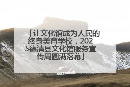 让文化馆成为人民的终身美育学校，2025德清县文化馆服务宣传周圆满落幕