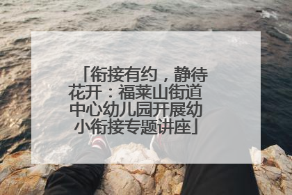 衔接有约，静待花开：福莱山街道中心幼儿园开展幼小衔接专题讲座