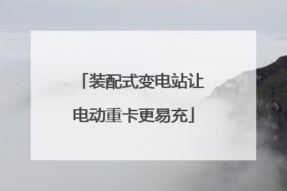 装配式变电站让电动重卡更易充