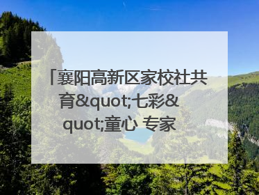 襄阳高新区家校社共育"七彩"童心 专家团支招智慧育儿
