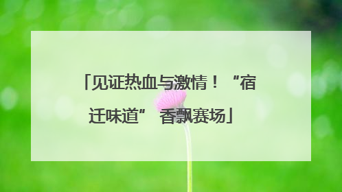 见证热血与激情！“宿迁味道” 香飘赛场