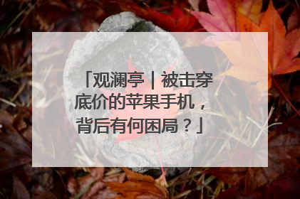 观澜亭｜被击穿底价的苹果手机，背后有何困局？
