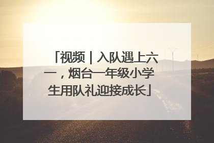 视频｜入队遇上六一，烟台一年级小学生用队礼迎接成长