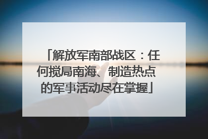 解放军南部战区：任何搅局南海、制造热点的军事活动尽在掌握