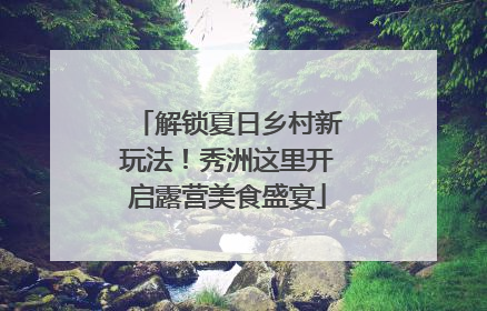 解锁夏日乡村新玩法！秀洲这里开启露营美食盛宴