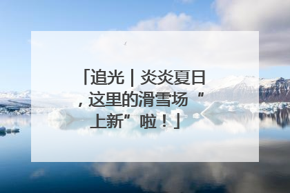 追光｜炎炎夏日，这里的滑雪场“上新”啦！