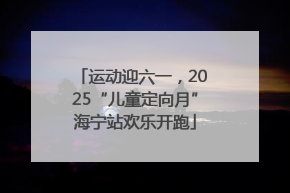 运动迎六一，2025“儿童定向月”海宁站欢乐开跑