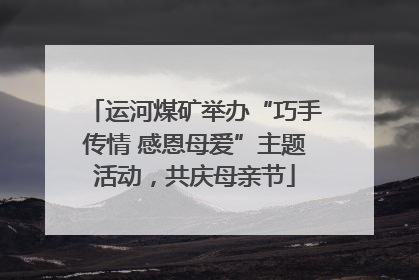 运河煤矿举办“巧手传情 感恩母爱”主题活动，共庆母亲节