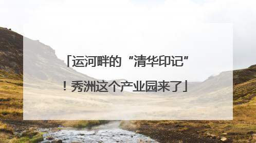 运河畔的“清华印记”！秀洲这个产业园来了