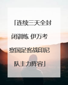 连续三天全封闭训练 伊万考察国足客战印尼队主力阵容
