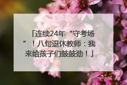 连续24年“守考场”！八旬退休教师：我来给孩子们鼓鼓劲！