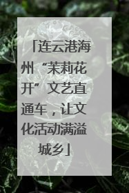 连云港海州“茉莉花开”文艺直通车，让文化活动满溢城乡
