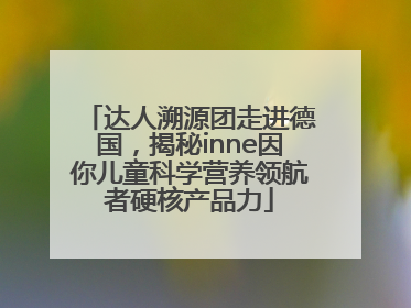 达人溯源团走进德国，揭秘inne因你儿童科学营养领航者硬核产品力