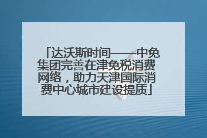 达沃斯时间——中免集团完善在津免税消费网络，助力天津国际消费中心城市建设提质