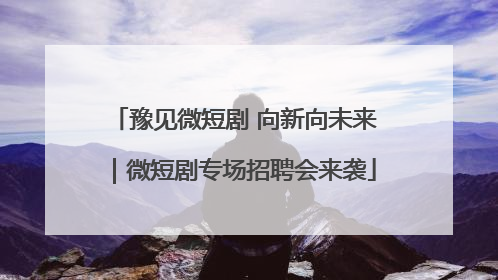 豫见微短剧 向新向未来｜微短剧专场招聘会来袭