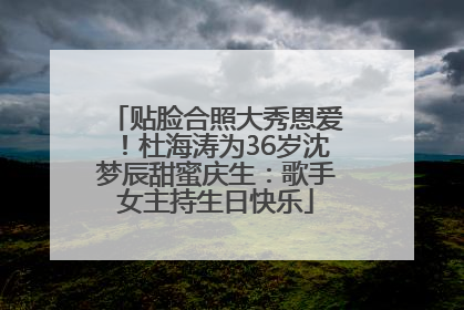贴脸合照大秀恩爱！杜海涛为36岁沈梦辰甜蜜庆生：歌手女主持生日快乐