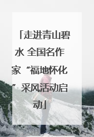 走进青山碧水 全国名作家“福地怀化”采风活动启动