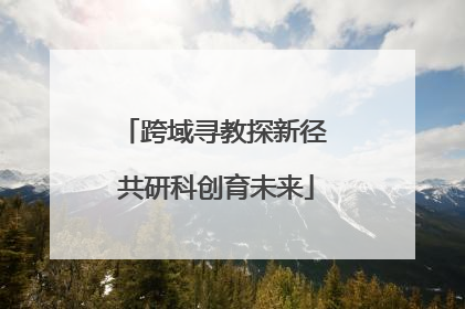 跨域寻教探新径 共研科创育未来